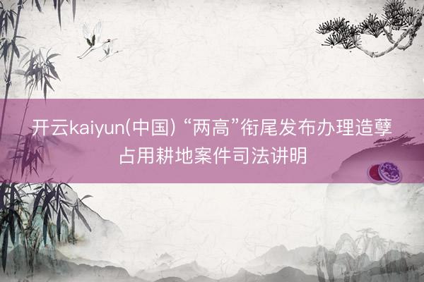 开云kaiyun(中国) “两高”衔尾发布办理造孽占用耕地案件司法讲明