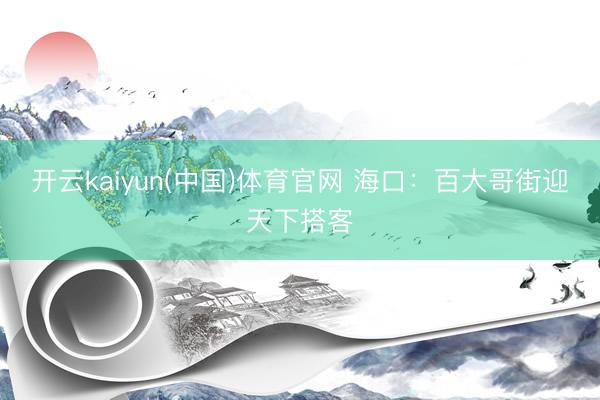 开云kaiyun(中国)体育官网 海口：百大哥街迎天下搭客