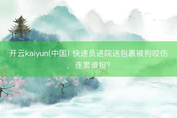 开云kaiyun(中国) 快递员进院送包裹被狗咬伤，连累谁担？