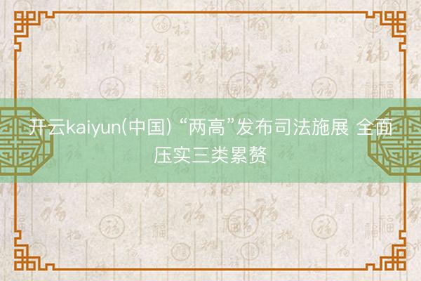 开云kaiyun(中国) “两高”发布司法施展 全面压实三类累赘