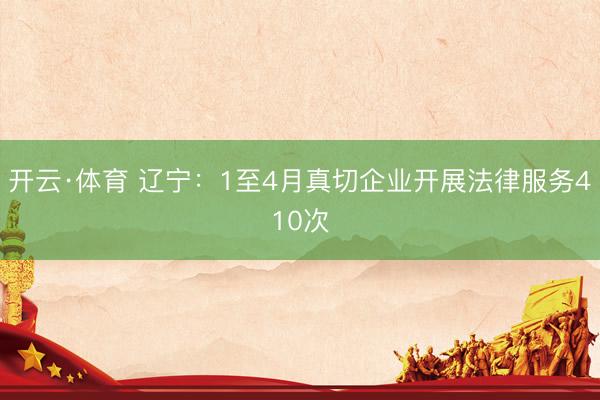 开云·体育 辽宁：1至4月真切企业开展法律服务410次