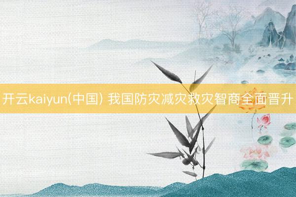 开云kaiyun(中国) 我国防灾减灾救灾智商全面晋升