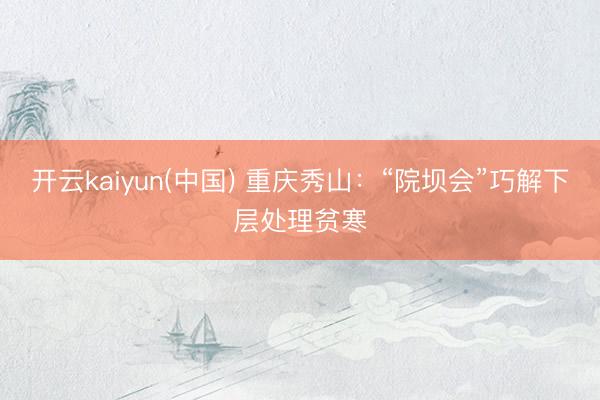 开云kaiyun(中国) 重庆秀山：“院坝会”巧解下层处理贫寒