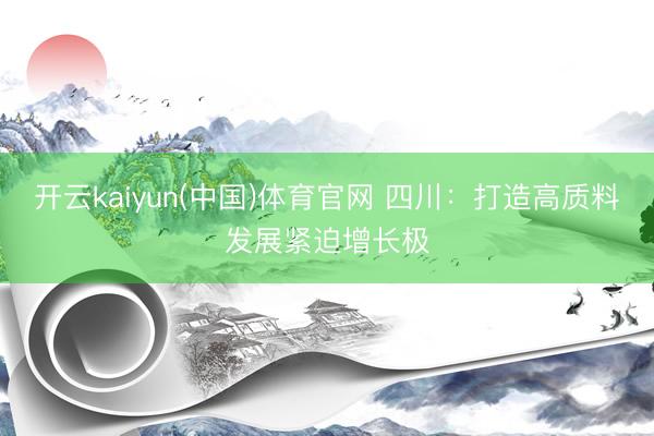 开云kaiyun(中国)体育官网 四川：打造高质料发展紧迫增长极