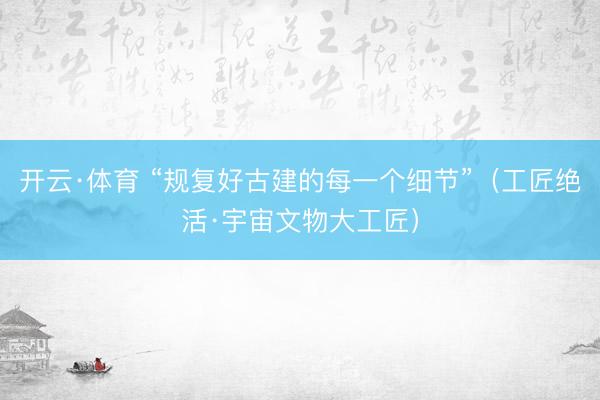 开云·体育 “规复好古建的每一个细节”（工匠绝活·宇宙文物大工匠）