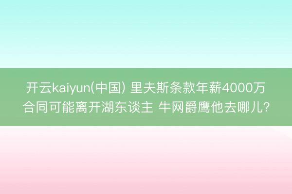 开云kaiyun(中国) 里夫斯条款年薪4000万合同可能离开湖东谈主 牛网爵鹰他去哪儿？