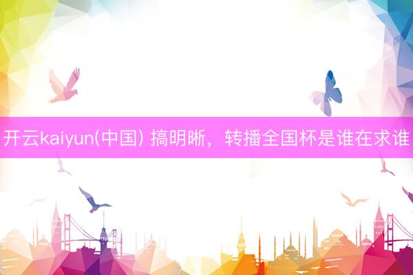 开云kaiyun(中国) 搞明晰，转播全国杯是谁在求谁