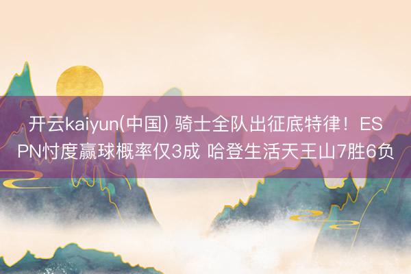 开云kaiyun(中国) 骑士全队出征底特律！ESPN忖度赢球概率仅3成 哈登生活天王山7胜6负