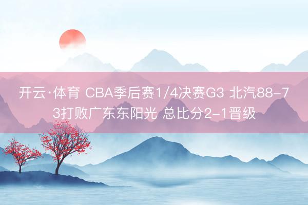 开云·体育 CBA季后赛1/4决赛G3 北汽88-73打败广东东阳光 总比分2-1晋级