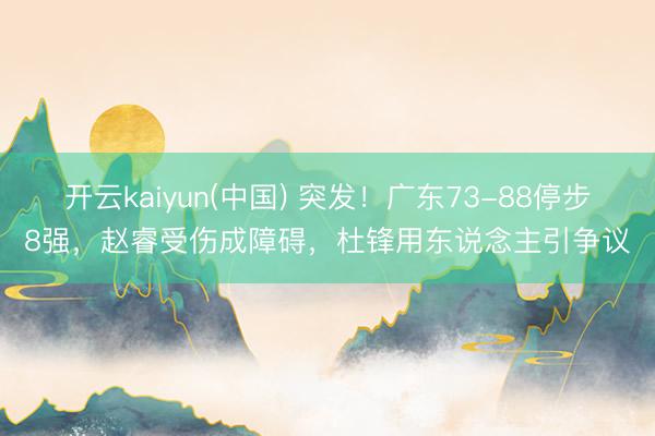 开云kaiyun(中国) 突发！广东73-88停步8强，赵睿受伤成障碍，杜锋用东说念主引争议