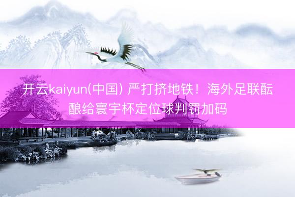 开云kaiyun(中国) 严打挤地铁！海外足联酝酿给寰宇杯定位球判罚加码