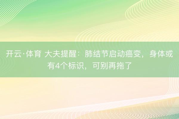 开云·体育 大夫提醒：肺结节启动癌变，身体或有4个标识，可别再拖了