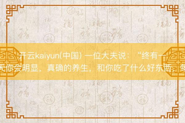 开云kaiyun(中国) 一位大夫说： “终有一天你会明显，真确的养生，和你吃了什么好东西，每