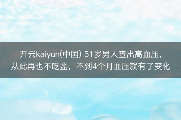开云kaiyun(中国) 51岁男人查出高血压，从此再也不吃盐，不到4个月血压就有了变化