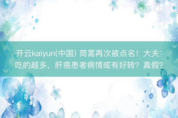 开云kaiyun(中国) 茼蒿再次被点名！大夫：吃的越多，肝癌患者病情或有好转？真假？