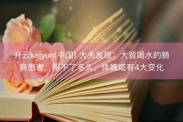 开云kaiyun(中国) 大夫发现：大皆喝水的肺病患者，用不了多久，体魄或有4大变化