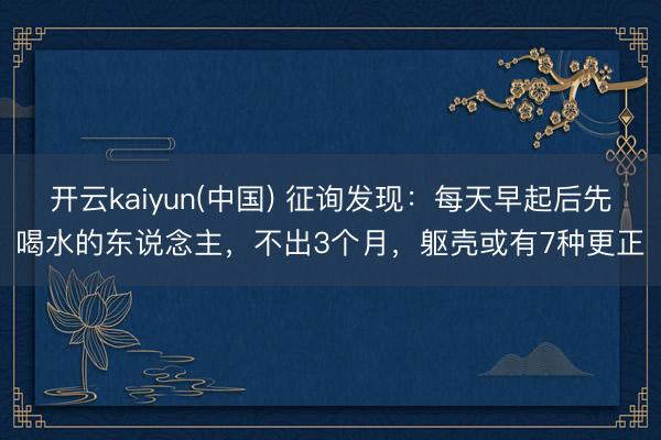 开云kaiyun(中国) 征询发现：每天早起后先喝水的东说念主，不出3个月，躯壳或有7种更正