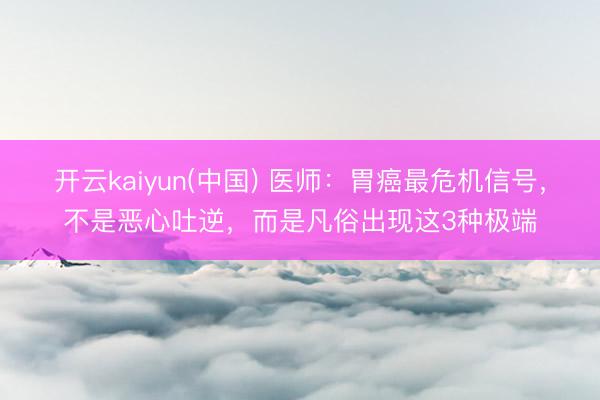开云kaiyun(中国) 医师：胃癌最危机信号，不是恶心吐逆，而是凡俗出现这3种极端