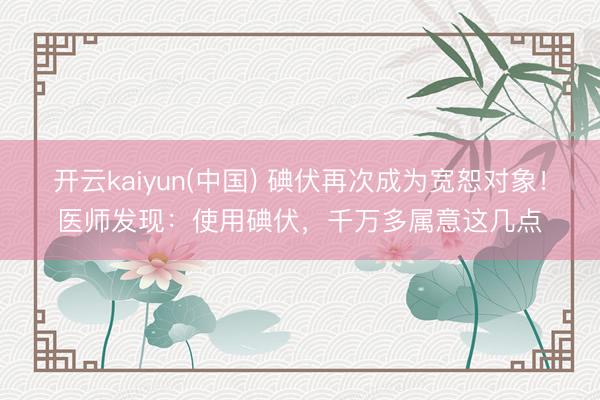 开云kaiyun(中国) 碘伏再次成为宽恕对象！医师发现：使用碘伏，千万多属意这几点