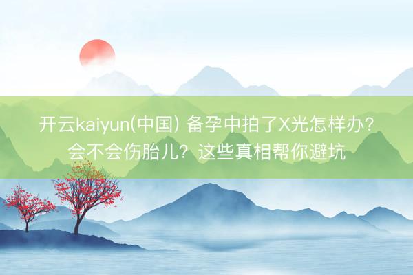开云kaiyun(中国) 备孕中拍了X光怎样办？会不会伤胎儿？这些真相帮你避坑
