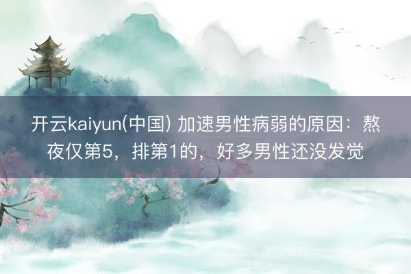 开云kaiyun(中国) 加速男性病弱的原因：熬夜仅第5，排第1的，好多男性还没发觉