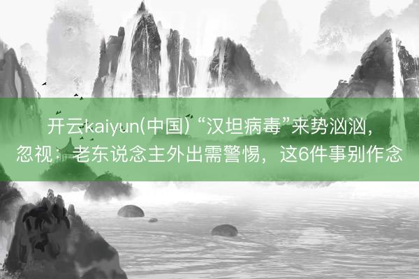 开云kaiyun(中国) “汉坦病毒”来势汹汹，忽视：老东说念主外出需警惕，这6件事别作念