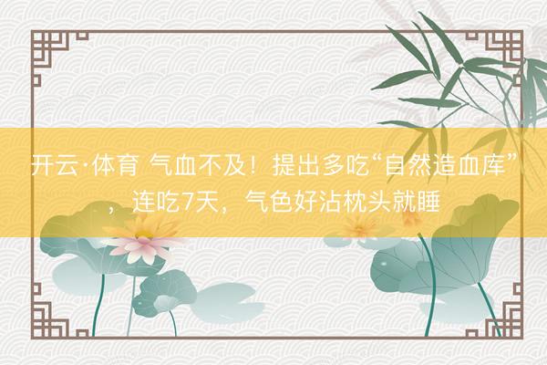 开云·体育 气血不及！提出多吃“自然造血库”，连吃7天，气色好沾枕头就睡