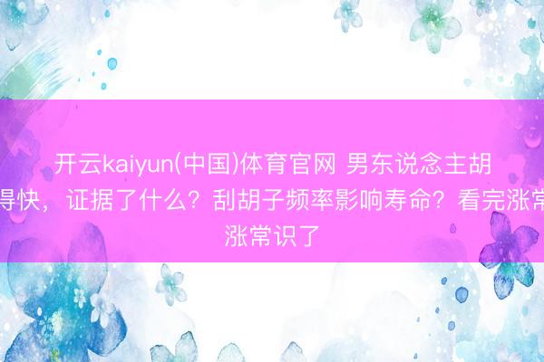 开云kaiyun(中国)体育官网 男东说念主胡子长得快，证据了什么？刮胡子频率影响寿命？看完涨常识了