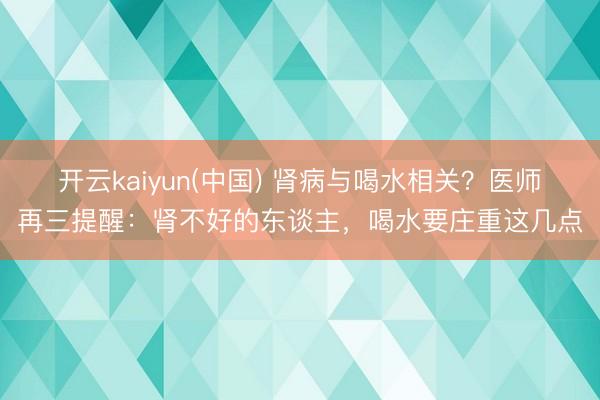 开云kaiyun(中国) 肾病与喝水相关？医师再三提醒：肾不好的东谈主，喝水要庄重这几点