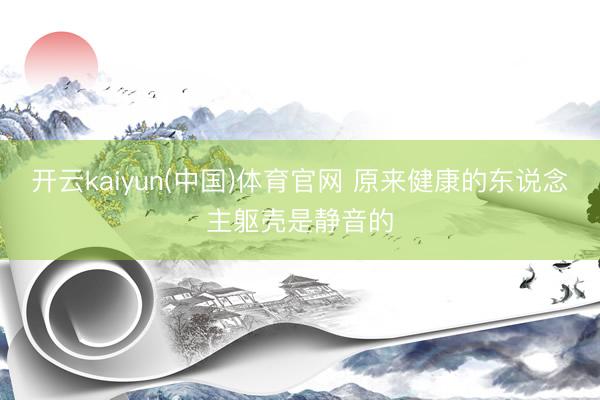 开云kaiyun(中国)体育官网 原来健康的东说念主躯壳是静音的