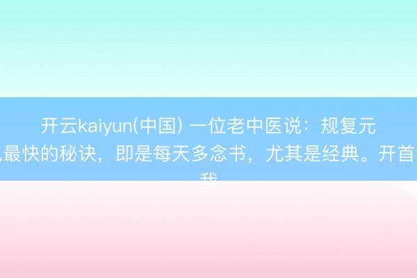 开云kaiyun(中国) 一位老中医说：规复元气最快的秘诀，即是每天多念书，尤其是经典。开首我
