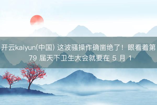 开云kaiyun(中国) 这波骚操作确凿绝了！眼看着第 79 届天下卫生大会就要在 5 月 1