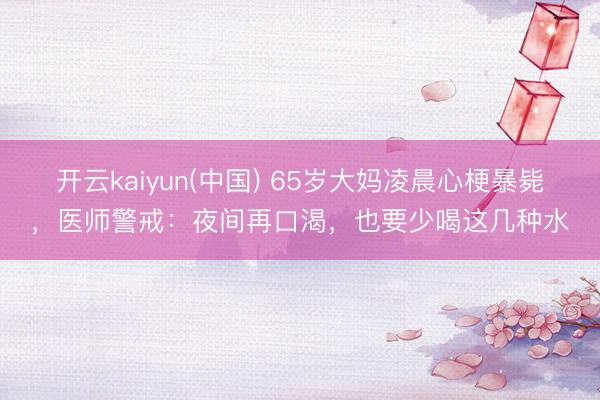 开云kaiyun(中国) 65岁大妈凌晨心梗暴毙，医师警戒：夜间再口渴，也要少喝这几种水