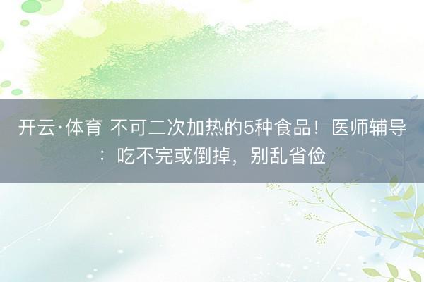 开云·体育 不可二次加热的5种食品！医师辅导：吃不完或倒掉，别乱省俭