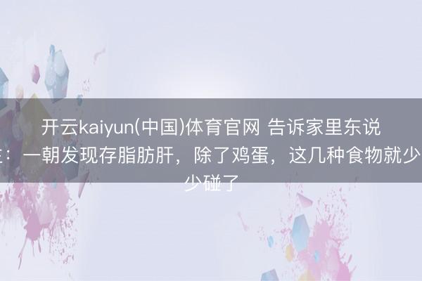 开云kaiyun(中国)体育官网 告诉家里东说念主：一朝发现存脂肪肝，除了鸡蛋，这几种食物就少碰了