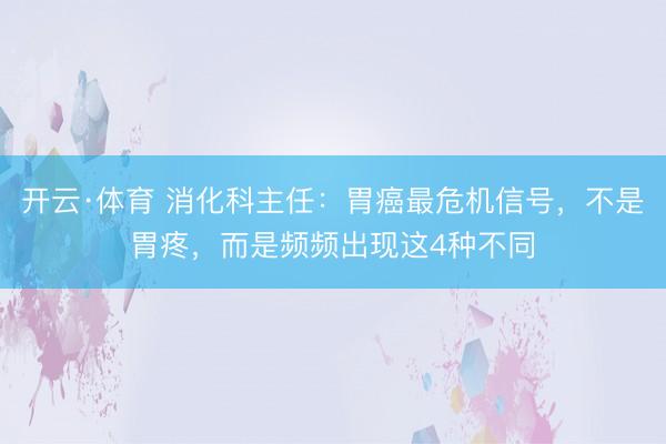 开云·体育 消化科主任：胃癌最危机信号，不是胃疼，而是频频出现这4种不同