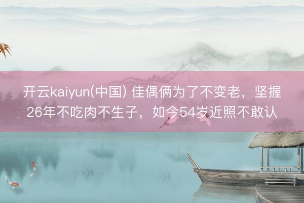 开云kaiyun(中国) 佳偶俩为了不变老，坚握26年不吃肉不生子，如今54岁近照不敢认