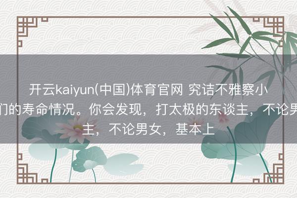 开云kaiyun(中国)体育官网 究诘不雅察小区里东谈主们的寿命情况。你会发现，打太极的东谈主，不论男女，基本上