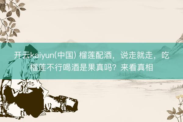 开云kaiyun(中国) 榴莲配酒，说走就走，吃榴莲不行喝酒是果真吗？来看真相