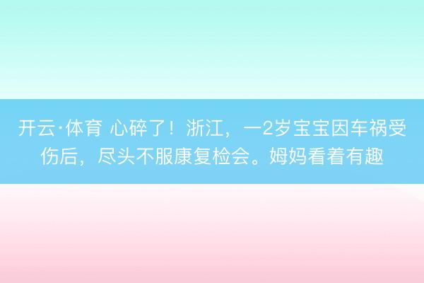 开云·体育 心碎了！浙江，一2岁宝宝因车祸受伤后，尽头不服康复检会。姆妈看着有趣