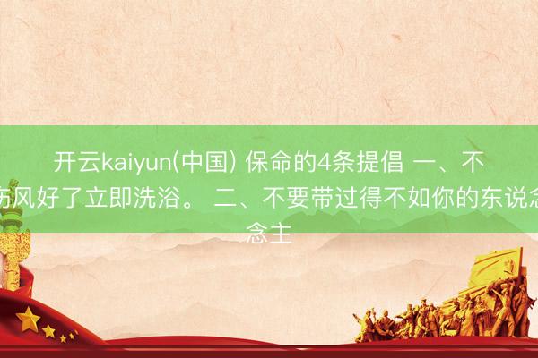 开云kaiyun(中国) 保命的4条提倡 一、不要伤风好了立即洗浴。 二、不要带过得不如你的东说念主