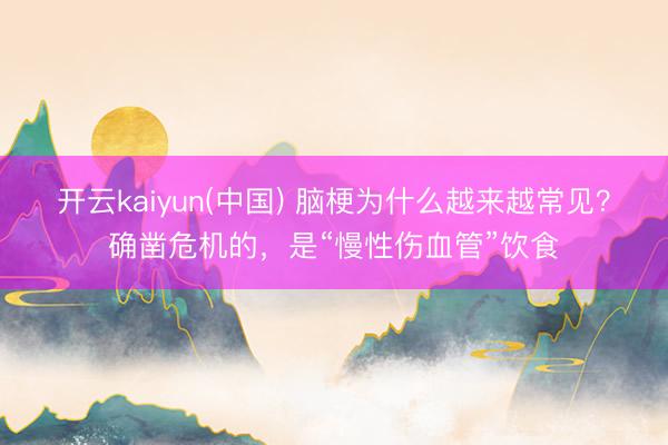 开云kaiyun(中国) 脑梗为什么越来越常见？确凿危机的，是“慢性伤血管”饮食