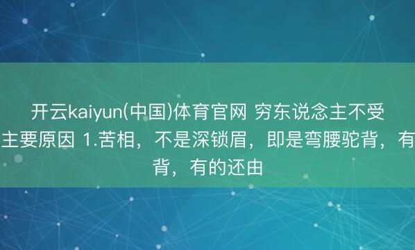 开云kaiyun(中国)体育官网 穷东说念主不受待见的主要原因 1.苦相，不是深锁眉，即是弯腰驼背，有的还由