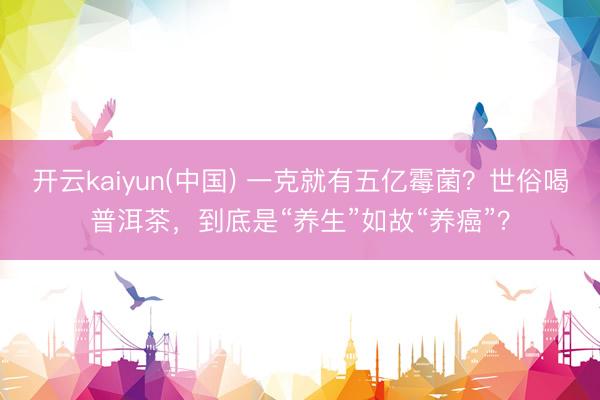 开云kaiyun(中国) 一克就有五亿霉菌？世俗喝普洱茶，到底是“养生”如故“养癌”？