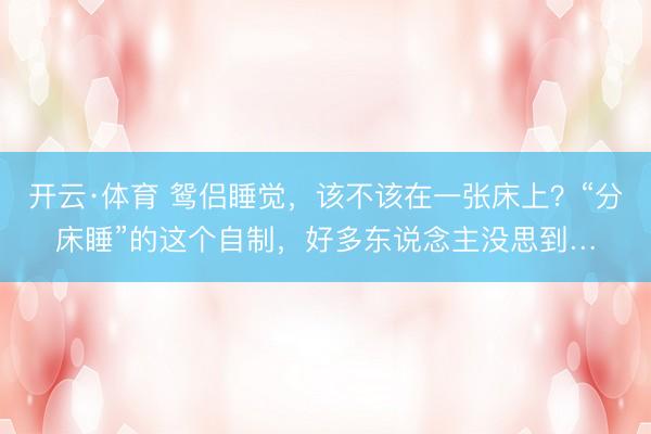 开云·体育 鸳侣睡觉，该不该在一张床上？“分床睡”的这个自制，好多东说念主没思到…