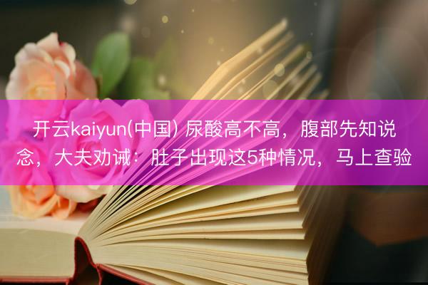 开云kaiyun(中国) 尿酸高不高，腹部先知说念，大夫劝诫：肚子出现这5种情况，马上查验