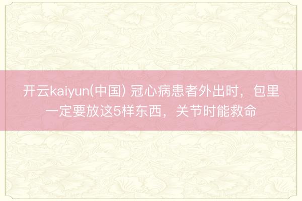 开云kaiyun(中国) 冠心病患者外出时，包里一定要放这5样东西，关节时能救命