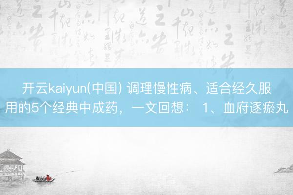 开云kaiyun(中国) 调理慢性病、适合经久服用的5个经典中成药，一文回想： 1、血府逐瘀丸
