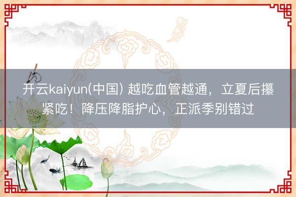 开云kaiyun(中国) 越吃血管越通，立夏后攥紧吃！降压降脂护心，正派季别错过