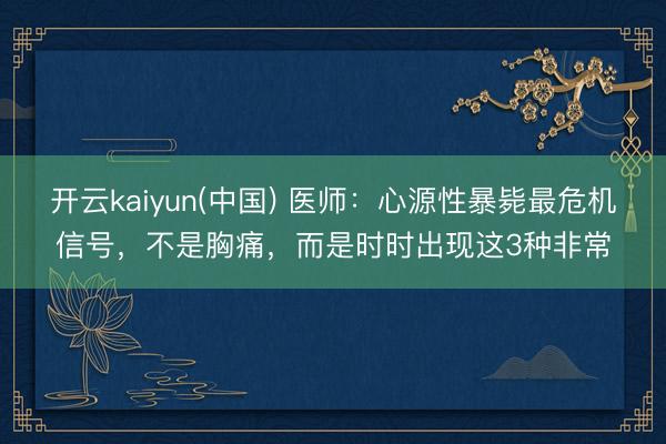 开云kaiyun(中国) 医师：心源性暴毙最危机信号，不是胸痛，而是时时出现这3种非常